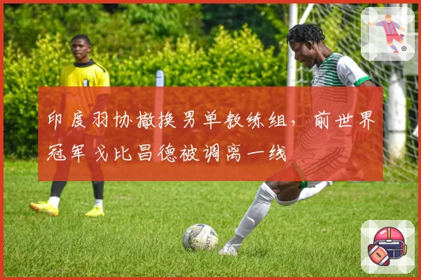 印度羽协撤换男单教练组，前世界冠军戈比昌德被调离一线