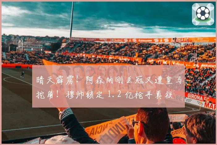 晴天霹雳！阿森纳刚丢冠又遭皇马挖角！穆帅锁定 1.2 亿枪手真核