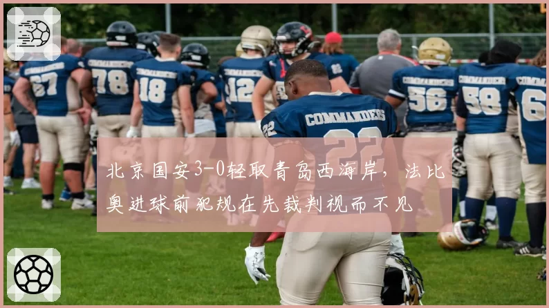 北京国安3-0轻取青岛西海岸,法比奥进球前犯规在先裁判视而不见