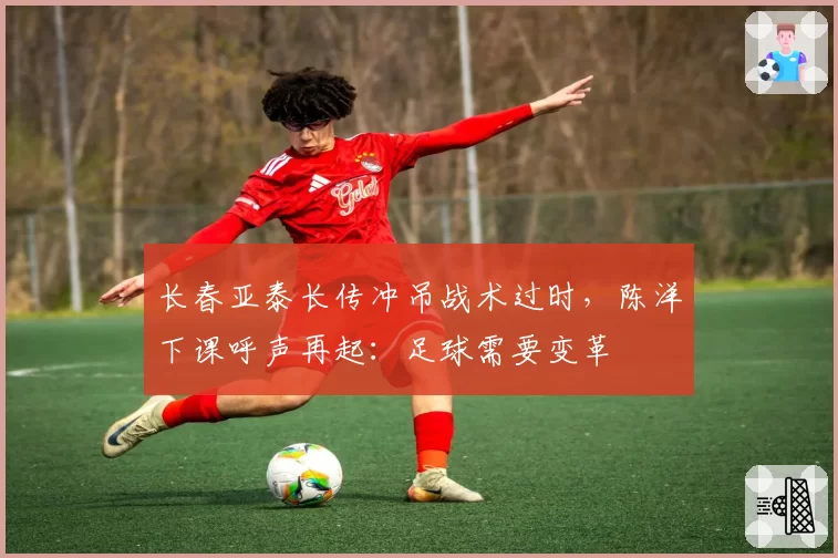 长春亚泰长传冲吊战术过时,陈洋下课呼声再起:足球需要变革