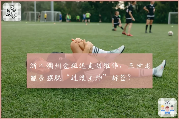 浙江稠州金租送走刘维伟,王世龙能否摆脱“过渡主帅”标签?