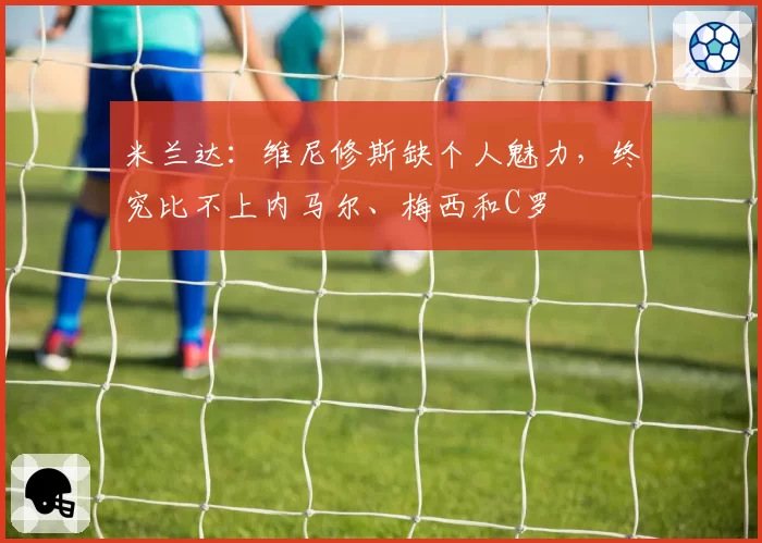 米兰达：维尼修斯缺个人魅力，终究比不上内马尔、梅西和C罗