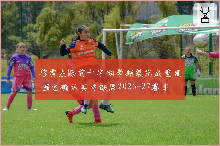 穆雷左膝前十字韧带撕裂完成重建 掘金确认其将缺席2026-27赛季