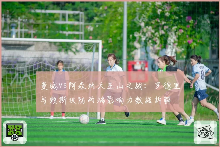 曼城vs阿森纳天王山之战：罗德里与赖斯攻防两端影响力数据拆解