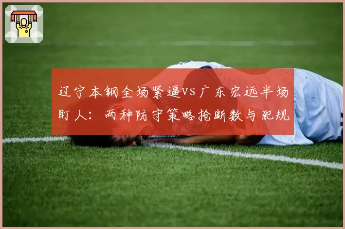 辽宁本钢全场紧逼vs广东宏远半场盯人:两种防守策略抢断数与犯规数对比