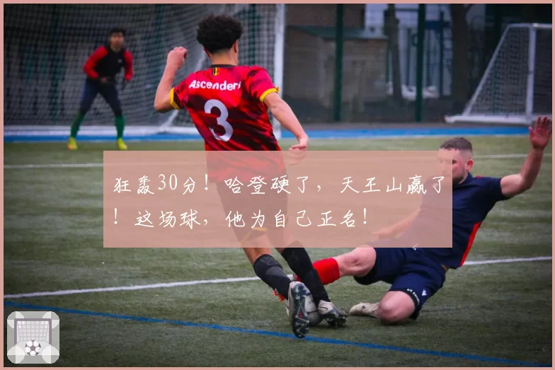 狂轰30分!哈登硬了,天王山赢了!这场球,他为自己正名!