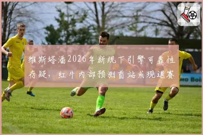 维斯塔潘2026年新规下引擎可靠性存疑,红牛内部预测首站或现退赛危机