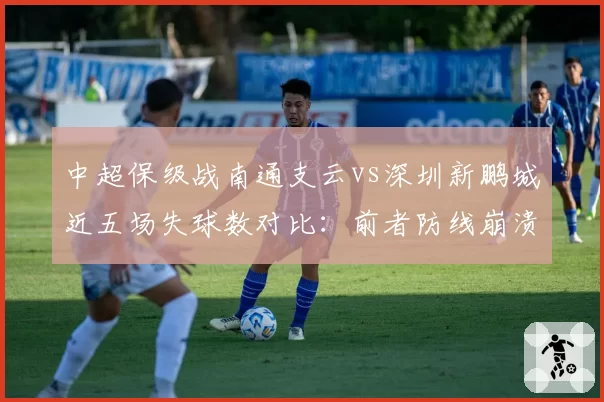 中超保级战南通支云vs深圳新鹏城近五场失球数对比：前者防线崩溃丢12球