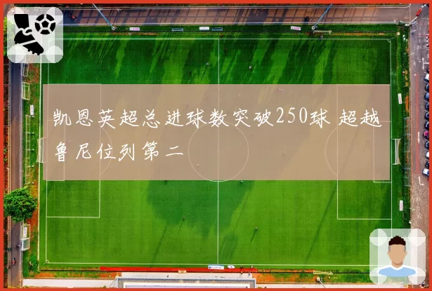 凯恩英超总进球数突破250球 超越鲁尼位列第二