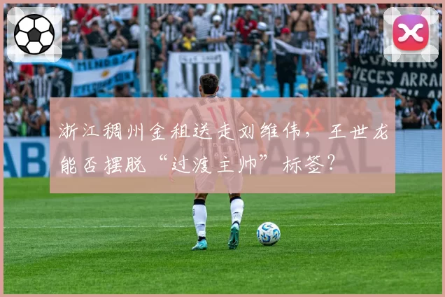 浙江稠州金租送走刘维伟,王世龙能否摆脱“过渡主帅”标签?