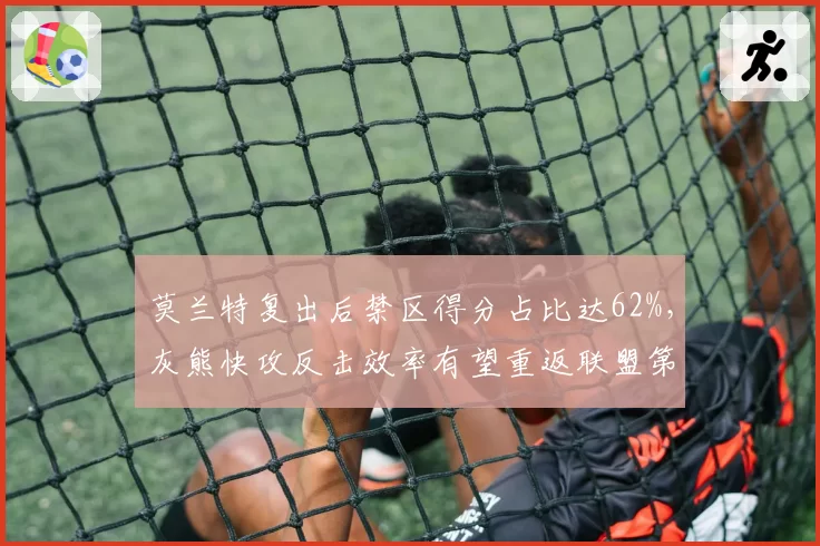 莫兰特复出后禁区得分占比达62%,灰熊快攻反击效率有望重返联盟第一