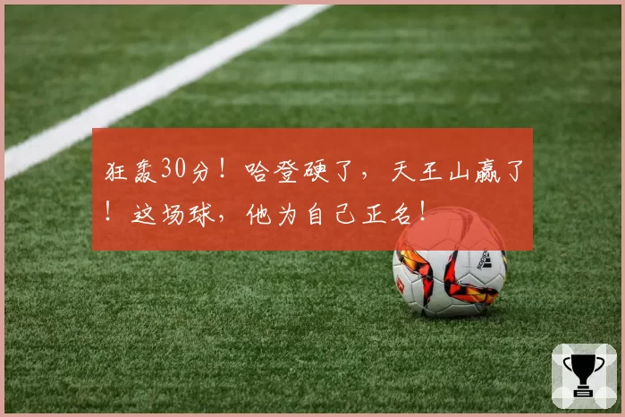 狂轰30分!哈登硬了,天王山赢了!这场球,他为自己正名!
