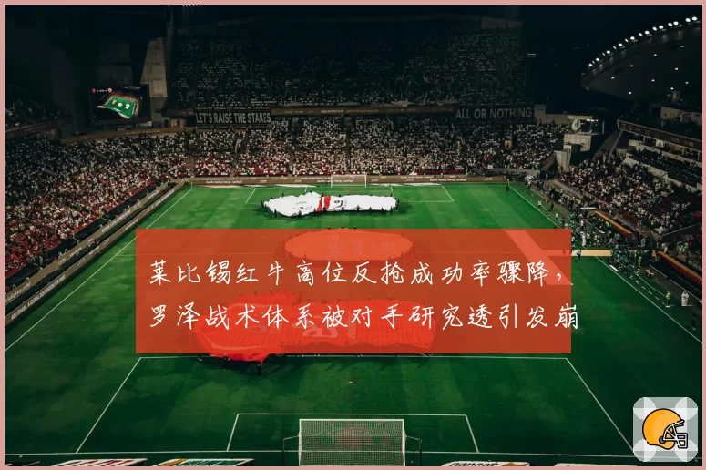 莱比锡红牛高位反抢成功率骤降,罗泽战术体系被对手研究透引发崩盘