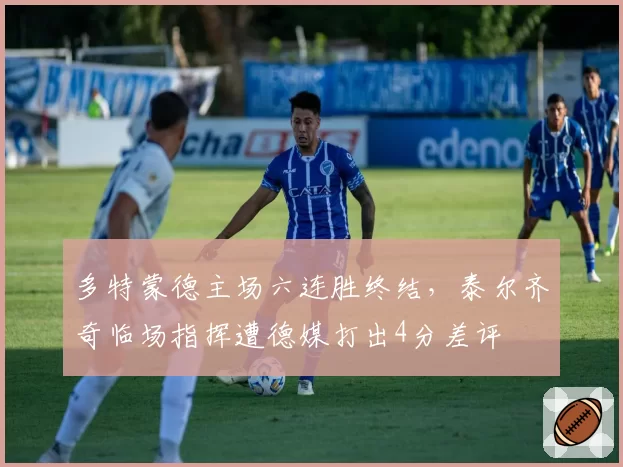 多特蒙德主场六连胜终结,泰尔齐奇临场指挥遭德媒打出4分差评
