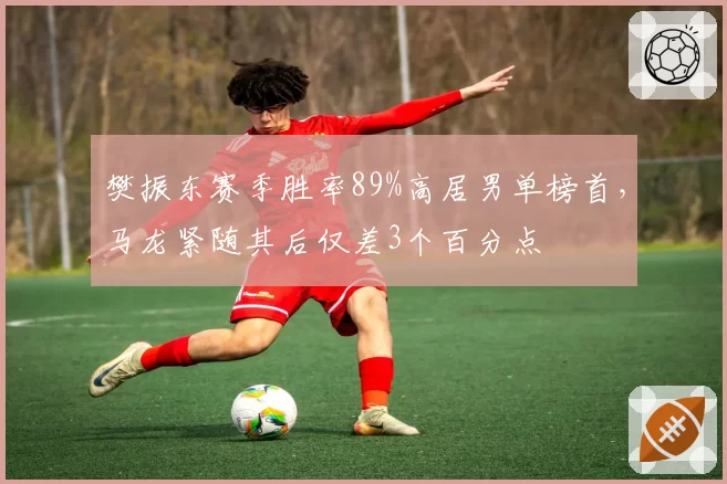 樊振东赛季胜率89%高居男单榜首,马龙紧随其后仅差3个百分点