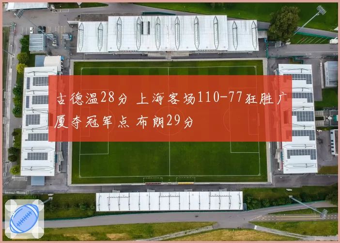 古德温28分 上海客场110-77狂胜广厦夺冠军点 布朗29分