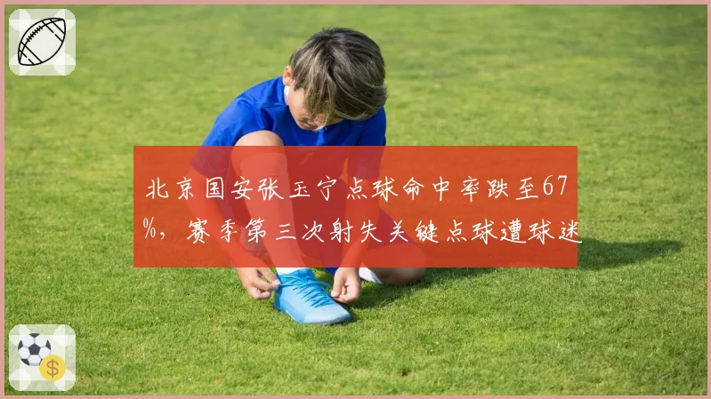 北京国安张玉宁点球命中率跌至67%,赛季第三次射失关键点球遭球迷怒批