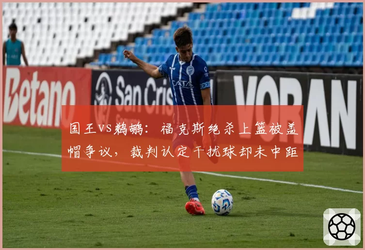 国王vs鹈鹕:福克斯绝杀上篮被盖帽争议,裁判认定干扰球却未中距离?