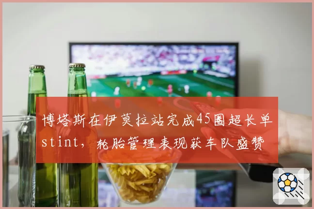 博塔斯在伊莫拉站完成45圈超长单stint,轮胎管理表现获车队盛赞